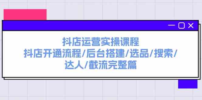 抖店运营实操课程：抖店开通流程/后台搭建/选品/搜索/达人/截流完整篇-桐创网