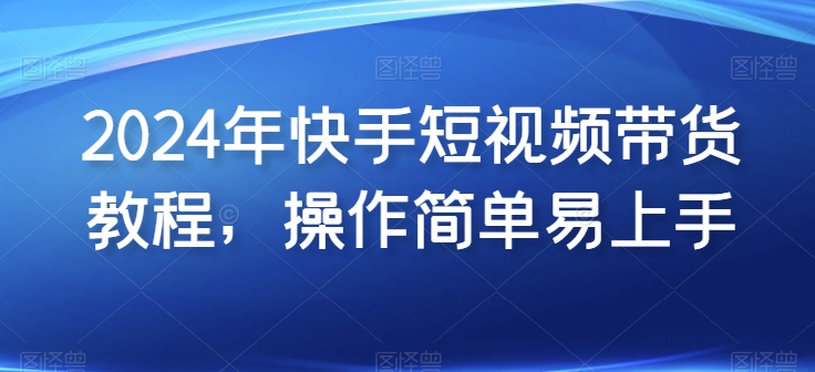 2024年快手短视频带货教程，操作简单易上手-桐创网