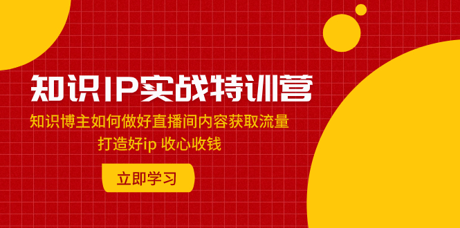 （7903期）知识IP实战特训营：知识博主如何做好直播间内容获取流量 打造好ip 收心收钱-桐创网