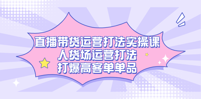 （7436期）直播带货运营打法实操课，人货场运营打法，打爆高客单单品-桐创网