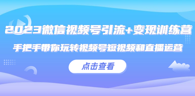 （5548期）2023微信视频号引流+变现训练营：手把手带你玩转视频号短视频和直播运营!-桐创网