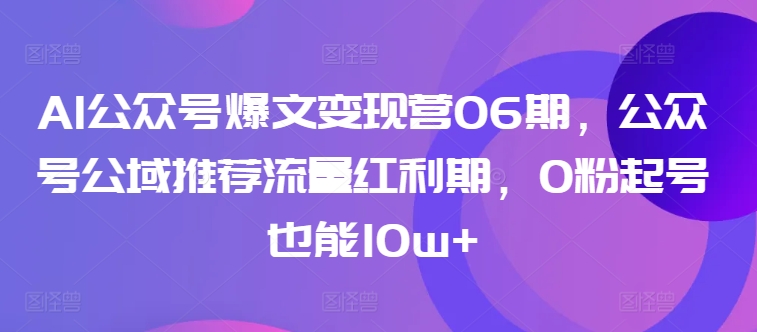 AI公众号爆文变现营06期，公众号公域推荐流量红利期，0粉起号也能10w+-桐创网