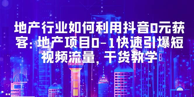 （5549期）地产行业如何利用抖音0元获客：地产项目0-1快速引爆短视频流量，干货教学-桐创网