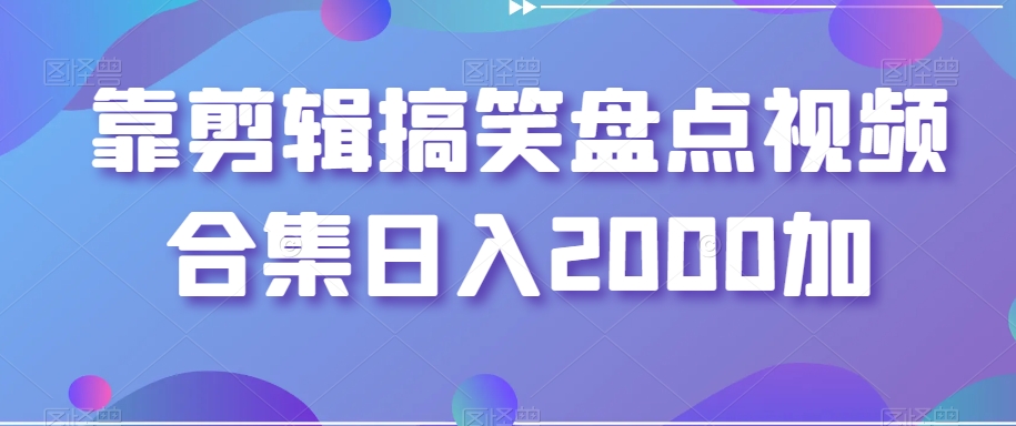 靠剪辑搞笑盘点视频合集日入2000加【揭秘】-桐创网