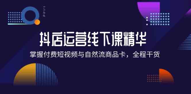 抖店进阶线下课精华：掌握付费短视频与自然流商品卡，全程干货！-桐创网