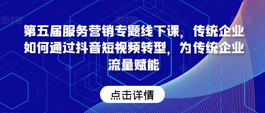 第五届服务营销专题线下课，传统企业如何通过抖音短视频转型，为传统企业流量赋能-桐创网