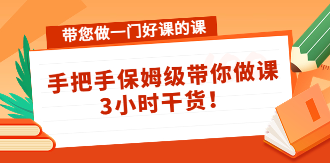 带您做一门好课的课：手把手保姆级带你做课，3小时干货-桐创网