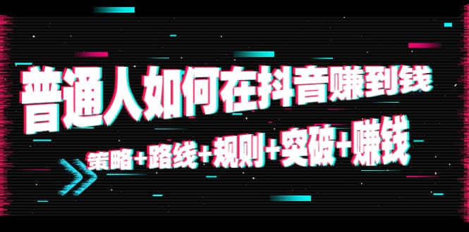 普通人如何在抖音赚到钱：策略 路线 规则 突破 赚钱（10节课）-桐创网