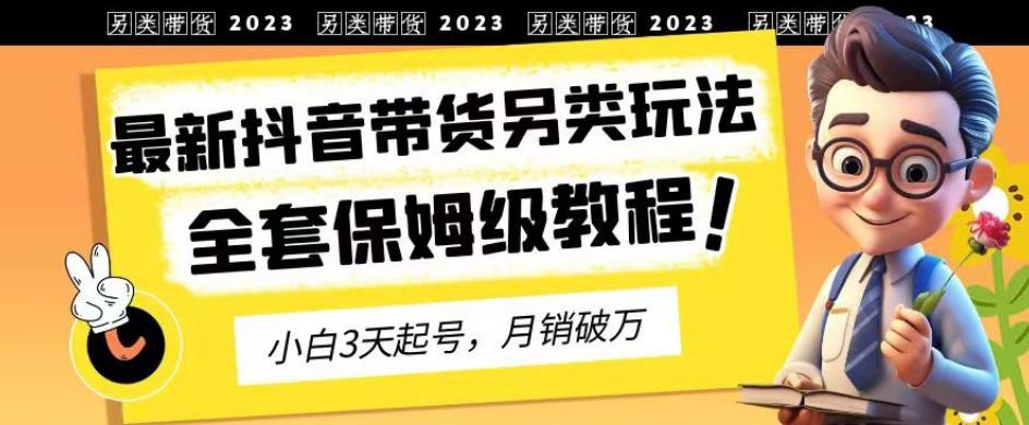 2023年最新抖音带货另类玩法，3天起号，月销破万（保姆级教程）【揭秘】-桐创网