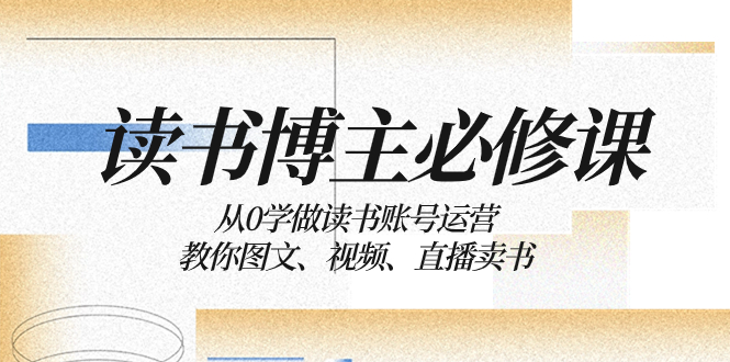 （8255期）读书 博主 必修课：从0学做读书账号运营：教你图文、视频、直播卖书-桐创网