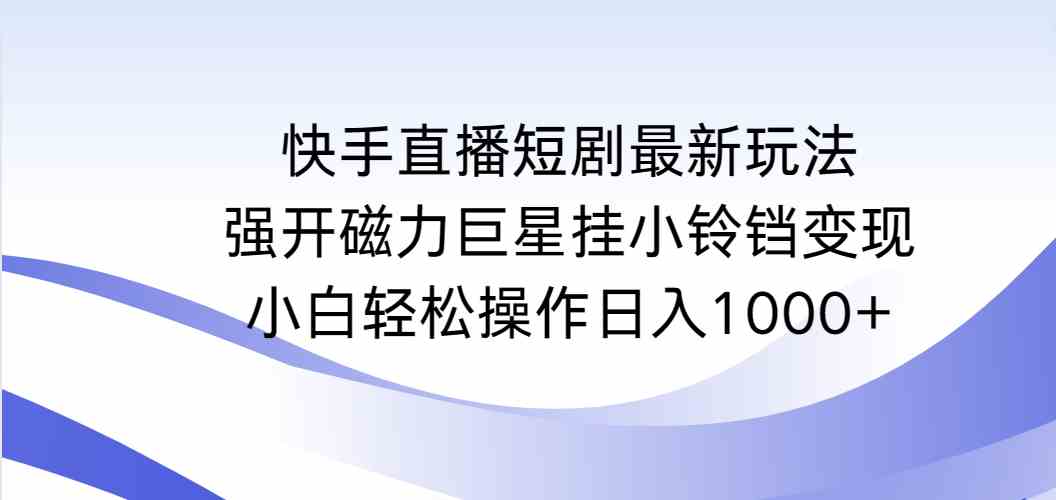 （9320期）快手直播短剧最新玩法，强开磁力巨星挂小铃铛变现，小白轻松操作日入1000+-桐创网