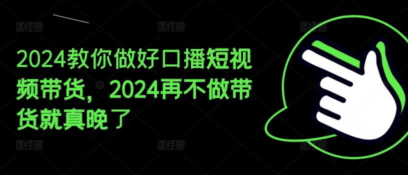 2024教你做好口播短视频带货，2024再不做带货就真晚了-桐创网