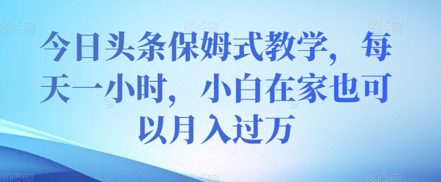 今日头条保姆式教学，每天一小时，小白在家也可以月入过万【揭秘】-桐创网