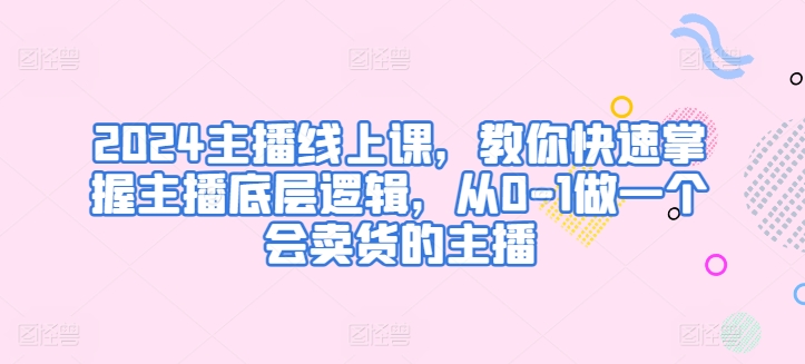 2024主播线上课，教你快速掌握主播底层逻辑，从0-1做一个会卖货的主播-桐创网