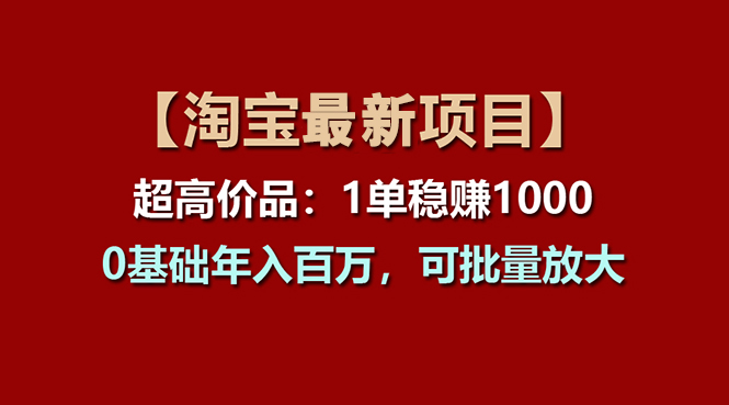 （11246期）【淘宝项目】超高价品：1单赚1000多，0基础年入百万，可批量放大-桐创网