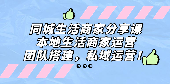 （5130期）同城生活商家分享课：本地生活商家运营，团队搭建，私域运营！-桐创网