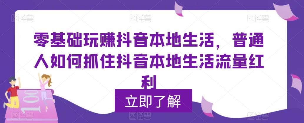 （5886期）0基础玩赚抖音同城本地生活，普通人如何抓住抖音本地生活流量红利-桐创网