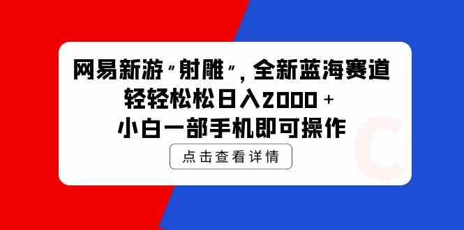 （9936期）网易新游 射雕 全新蓝海赛道，轻松日入2000＋小白一部手机即可操作-桐创网