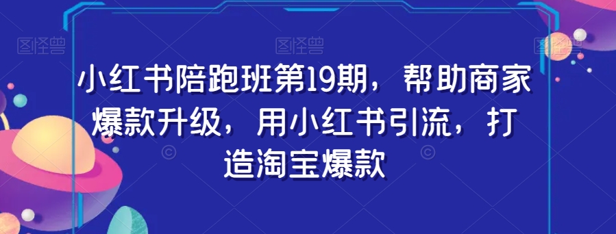 小红书陪跑班第19期，帮助商家爆款升级，用小红书引流，打造淘宝爆款-桐创网