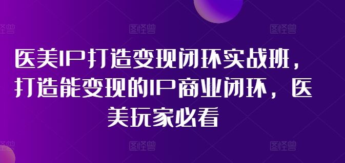 医美IP打造变现闭环实战班，打造能变现的IP商业闭环，医美玩家必看!-桐创网