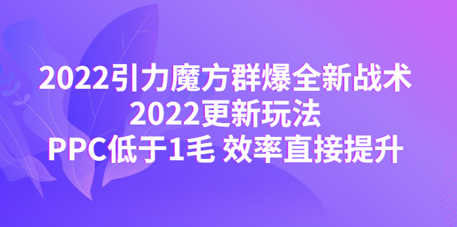 （4368期）2022引力魔方群爆全新战术：2022更新玩法，PPC低于1毛 效率直接提升-桐创网