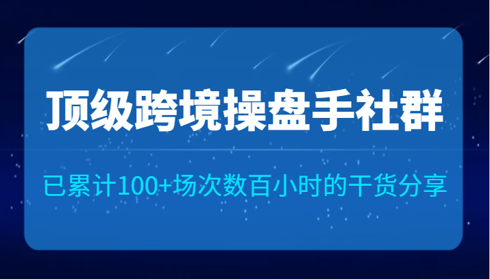 顶级跨境操盘手社群已累计100+场次，数百小时的干货分享！-桐创网