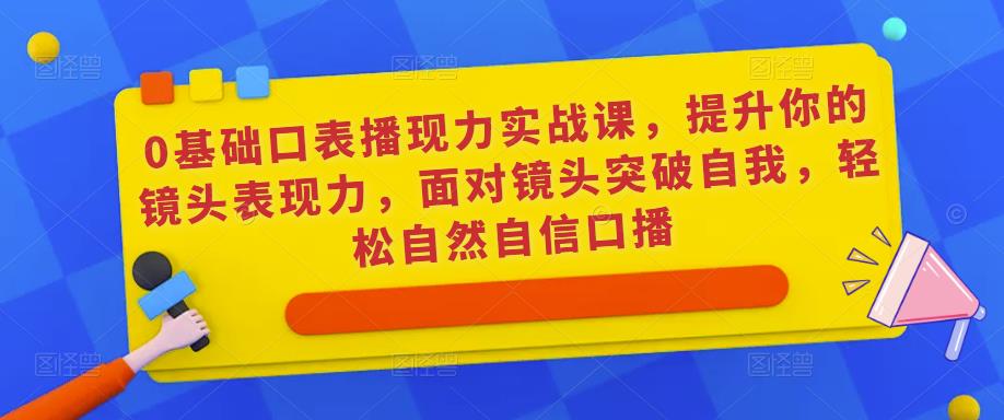 0基础口表播‬现力实战课，提升你的镜头表现力，面对镜头突破自我，轻松自然自信口播-桐创网