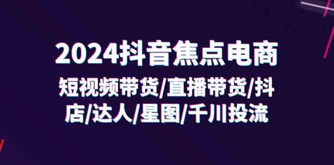 2024抖音焦点电商：短视频带货/直播带货/抖店/达人/星图/千川投流/32节课-桐创网