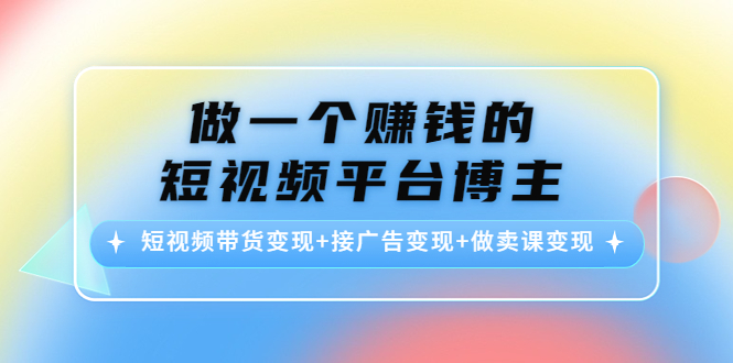 （4298期）做一个赚钱的短视频平台博主：短视频带货变现+接广告变现+做卖课变现-桐创网