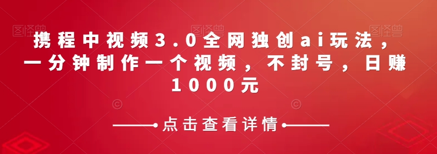 携程中视频3.0全网独创ai玩法，一分钟制作一个视频，不封号，日赚1000元【揭秘】-桐创网