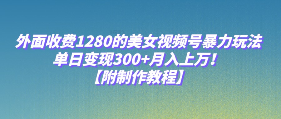 外面收费1280的美女视频号暴力玩法，单日变现300+，月入上万！【附制作教程】-桐创网