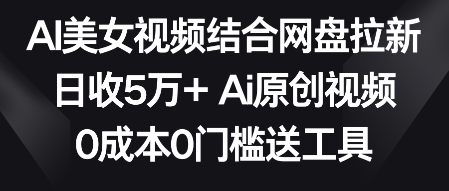 AI美女视频结合网盘拉新，日收5万+ 两分钟一条Ai原创视频，0成本0门槛送工具-桐创网