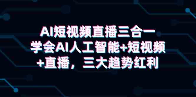 （9669期）AI短视频直播三合一，学会AI人工智能+短视频+直播，三大趋势红利-桐创网