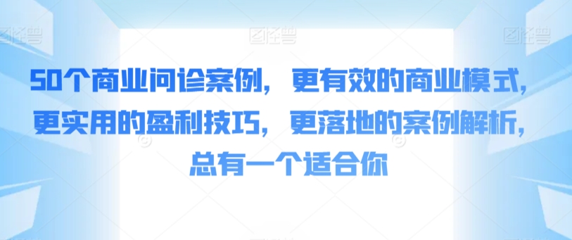 50个商业问诊案例，更有效的商业模式，更实用的盈利技巧，更落地的案例解析，总有一个适合你-桐创网