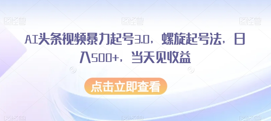 AI头条视频暴力起号3.0，螺旋起号法，日入500+，当天见收益【揭秘】-桐创网