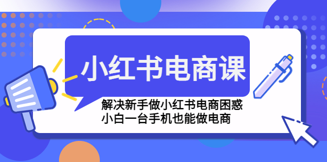 （4737期）小红书电商课程，解决新手做小红书电商困惑，小白一台手机也能做电商-桐创网