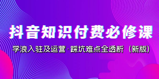 抖音·知识付费·必修课，学浪入驻及运营·踩坑难点全透析（2023新版）-桐创网