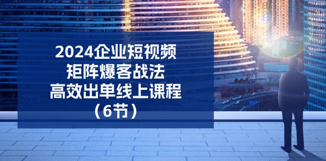 （11285期）2024企业-短视频-矩阵 爆客战法，高效出单线上课程（6节）-桐创网