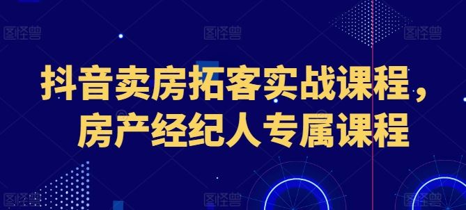 抖音卖房拓客实战课程，房产经纪人专属课程-桐创网