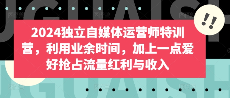 2024独立自媒体运营师特训营，利用业余时间，加上一点爱好抢占流量红利与收入-桐创网