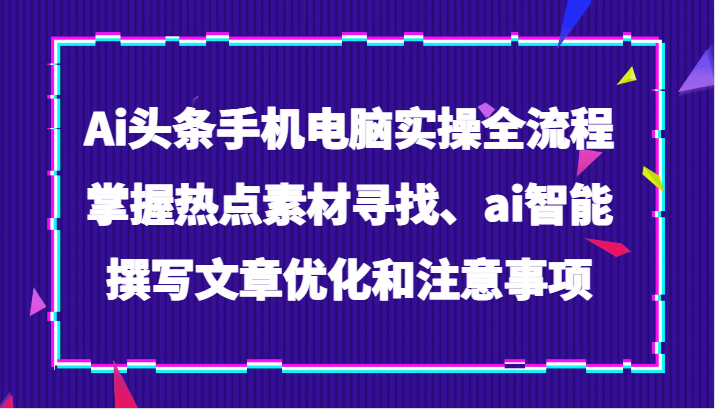 Ai头条手机电脑实操全流程，掌握热点素材寻找、ai智能撰写文章优化和注意事项-桐创网