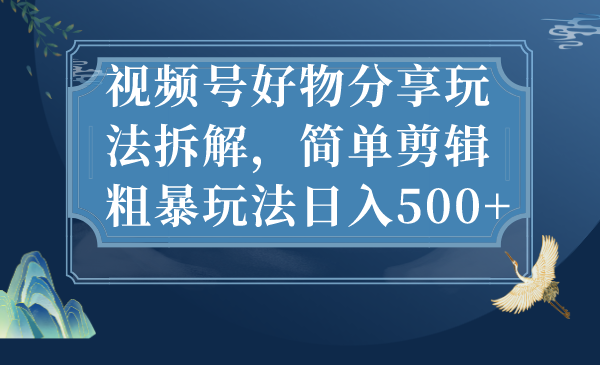 （7002期）视频号好物分享玩法拆解，简单剪辑粗暴玩法日入500+-桐创网