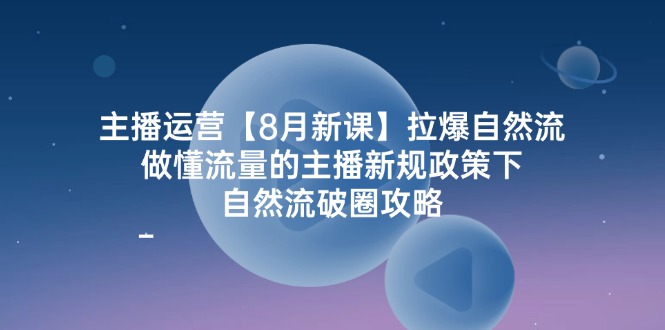 主播运营8月新课，拉爆自然流，做懂流量的主播新规政策下，自然流破圈攻略-桐创网