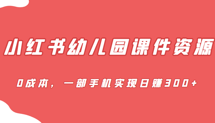 [小红书]蓝海赛道，小红书幼儿园课件资源，0成本，一部手机实现日赚300+-桐创网