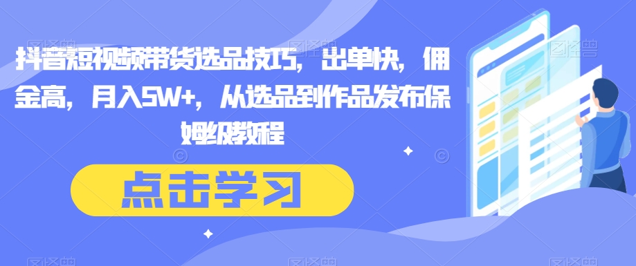 抖音短视频带货选品技巧，出单快，佣金高，月入5W+，从选品到作品发布保姆级教程-桐创网