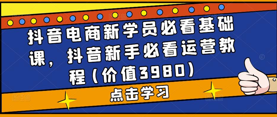 抖音电商新学员必看基础课，抖音新手必看运营教程(价值3980)-桐创网