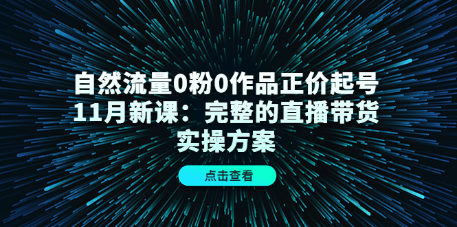 自然流量0粉0作品正价起号11月新课：完整的直播带货实操方案-桐创网