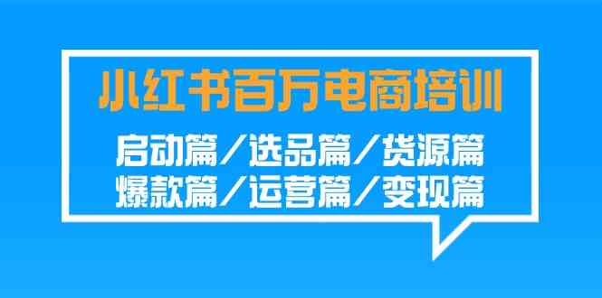 （9206期）小红书-百万电商培训班：启动篇/选品篇/货源篇/爆款篇/运营篇/变现篇-桐创网