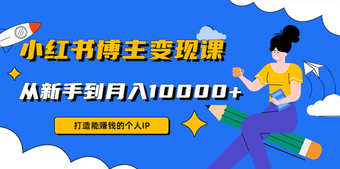 小红书博主变现课：打造能赚钱的个人IP，从新手到月入10000+(9节课)-桐创网