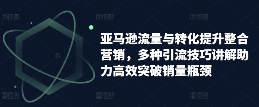 亚马逊流量与转化提升整合营销，多种引流技巧讲解助力高效突破销量瓶颈-桐创网